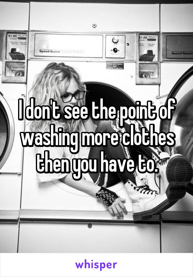 I don't see the point of washing more clothes then you have to.