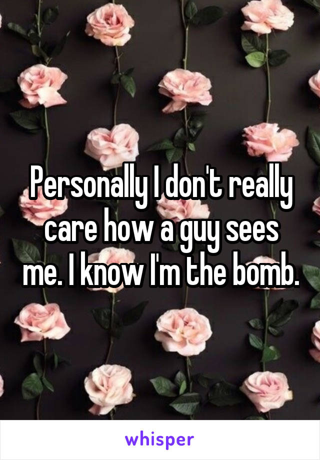 Personally I don't really care how a guy sees me. I know I'm the bomb.