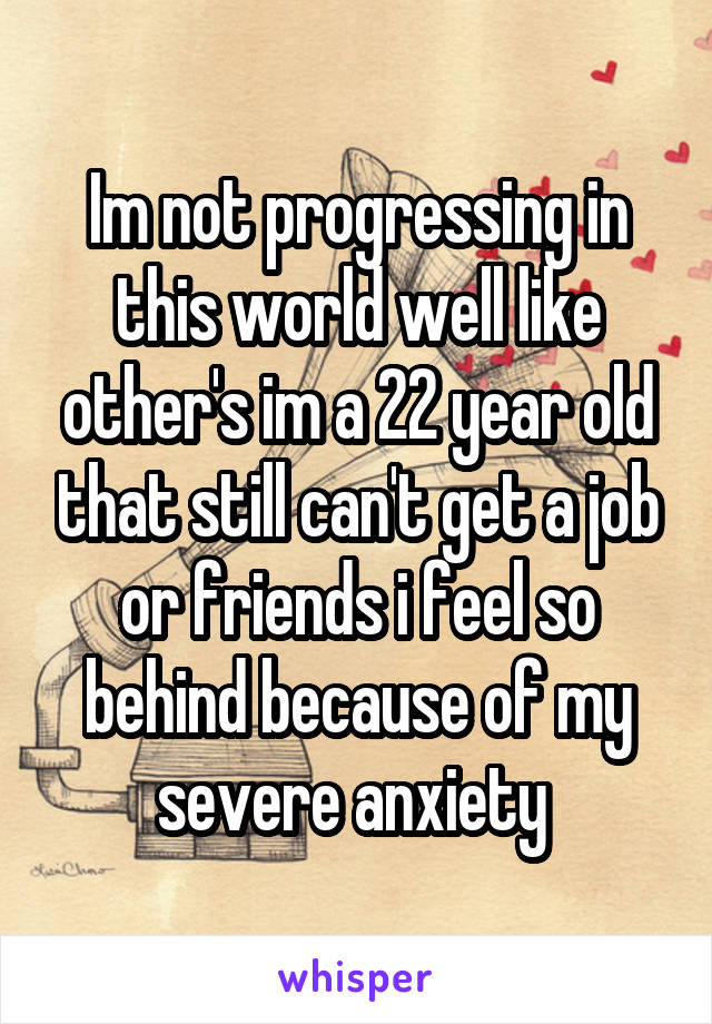 Im not progressing in this world well like other's im a 22 year old that still can't get a job or friends i feel so behind because of my severe anxiety 