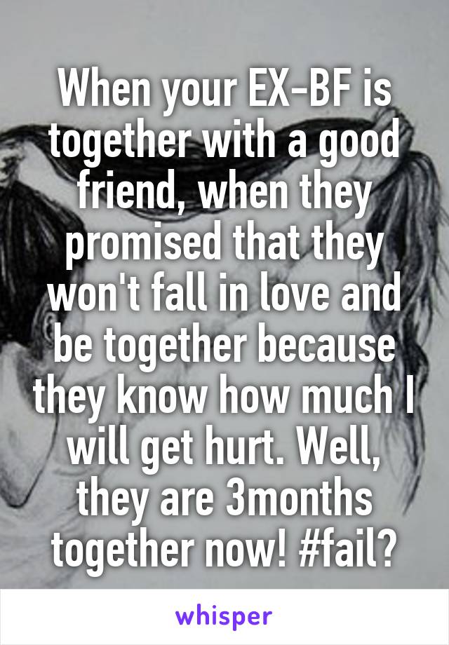 When your EX-BF is together with a good friend, when they promised that they won't fall in love and be together because they know how much I will get hurt. Well, they are 3months together now! #fail😖