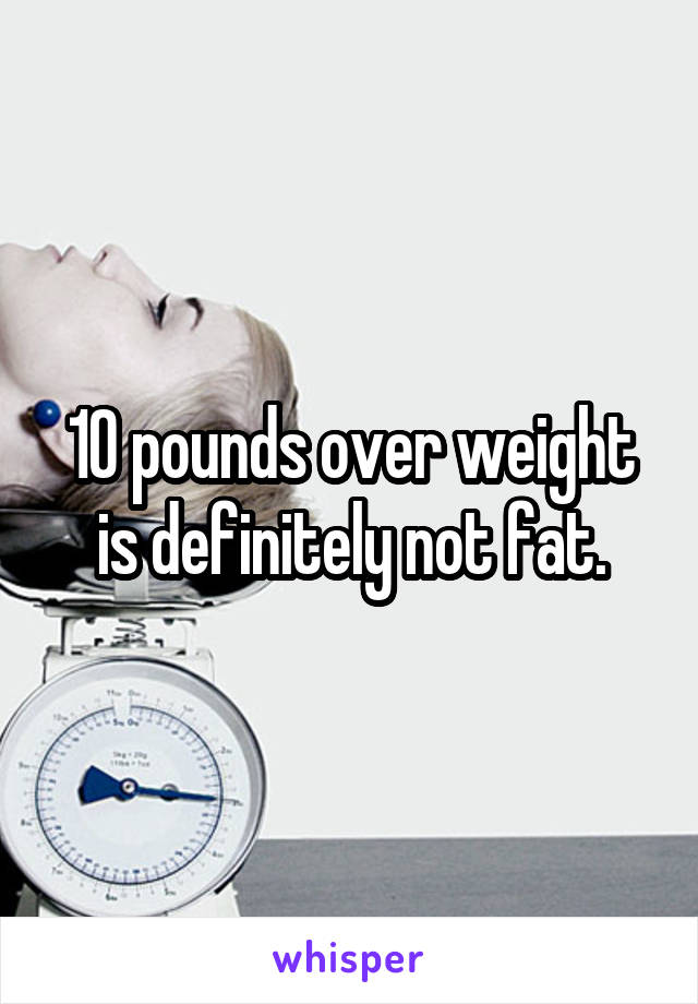 10 pounds over weight is definitely not fat.