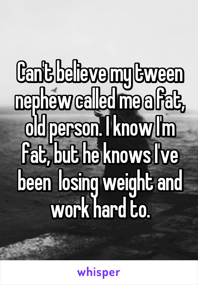 Can't believe my tween nephew called me a fat, old person. I know I'm fat, but he knows I've been  losing weight and work hard to.