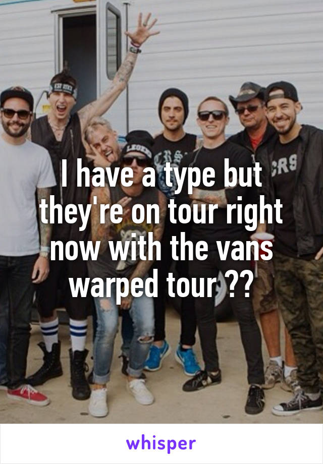 I have a type but they're on tour right now with the vans warped tour 😭😭