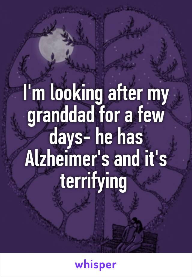 I'm looking after my granddad for a few days- he has Alzheimer's and it's terrifying 