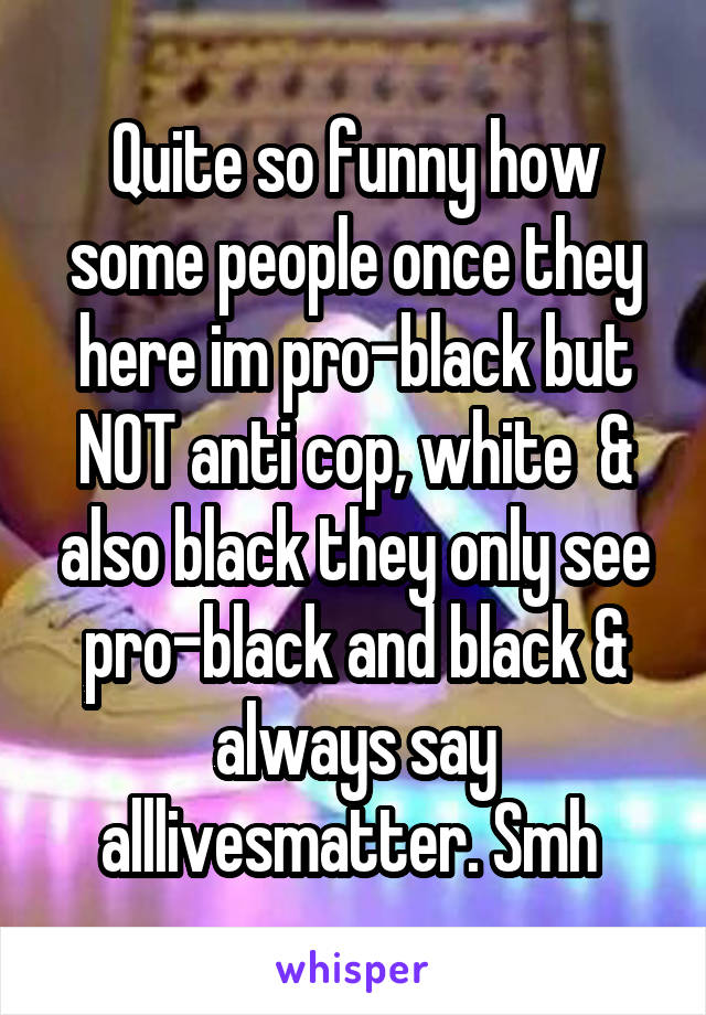 Quite so funny how some people once they here im pro-black but NOT anti cop, white  & also black they only see pro-black and black & always say alllivesmatter. Smh 