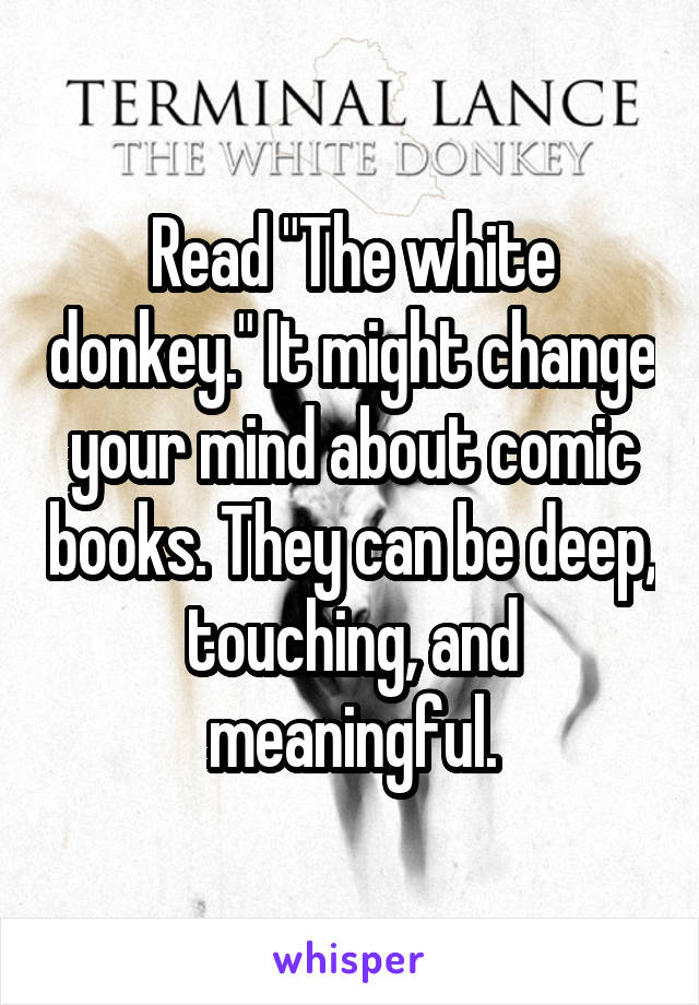 Read "The white donkey." It might change your mind about comic books. They can be deep, touching, and meaningful.