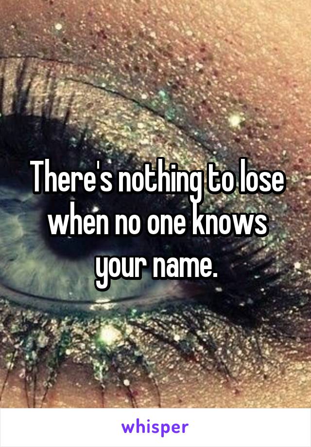 There's nothing to lose when no one knows your name.