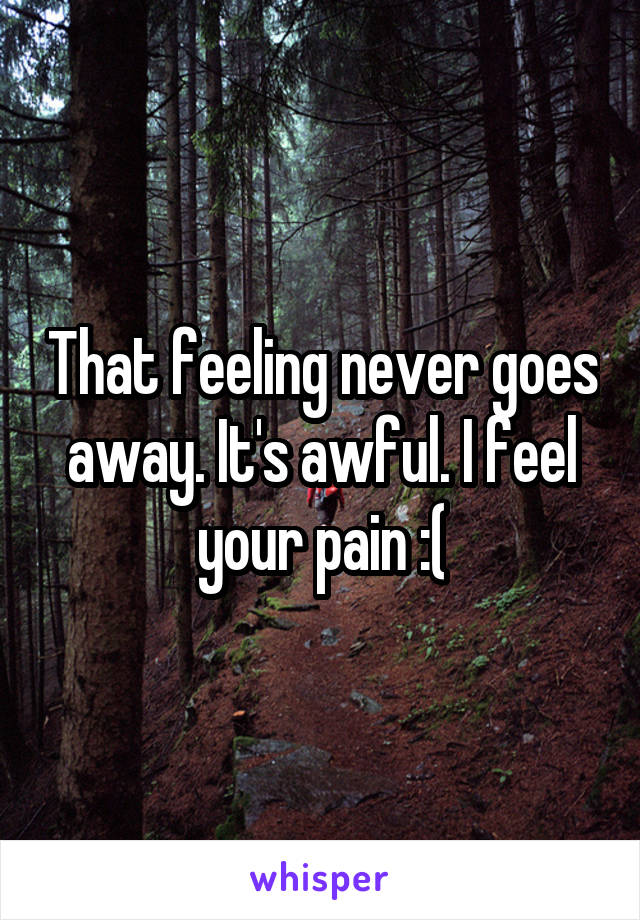 That feeling never goes away. It's awful. I feel your pain :(