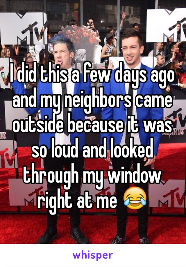 I did this a few days ago and my neighbors came outside because it was so loud and looked through my window right at me 😂