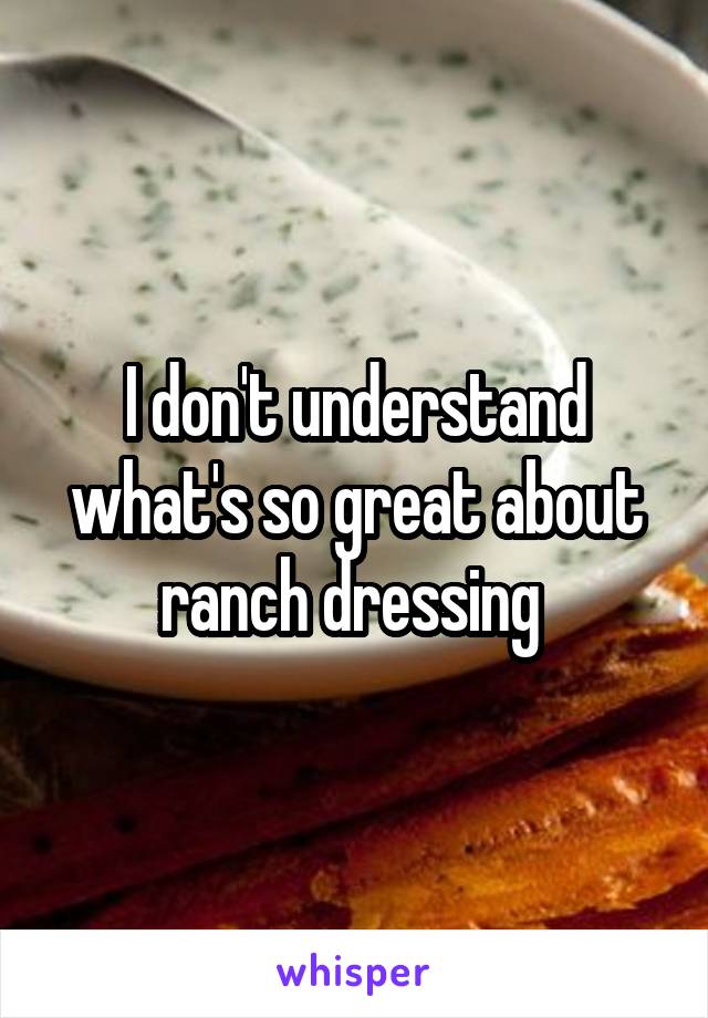 I don't understand what's so great about ranch dressing 