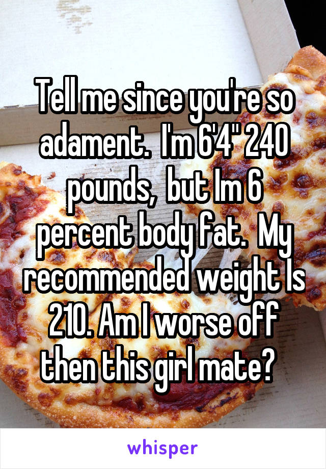 Tell me since you're so adament.  I'm 6'4" 240 pounds,  but Im 6 percent body fat.  My recommended weight Is 210. Am I worse off then this girl mate?  