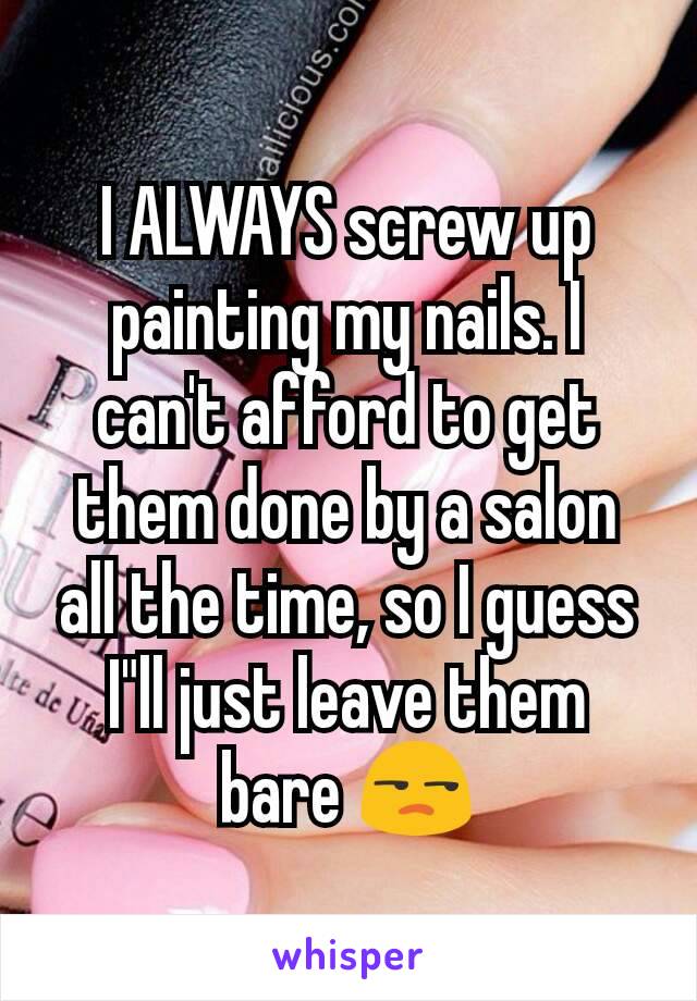 I ALWAYS screw up painting my nails. I can't afford to get them done by a salon all the time, so I guess I"ll just leave them bare 😒