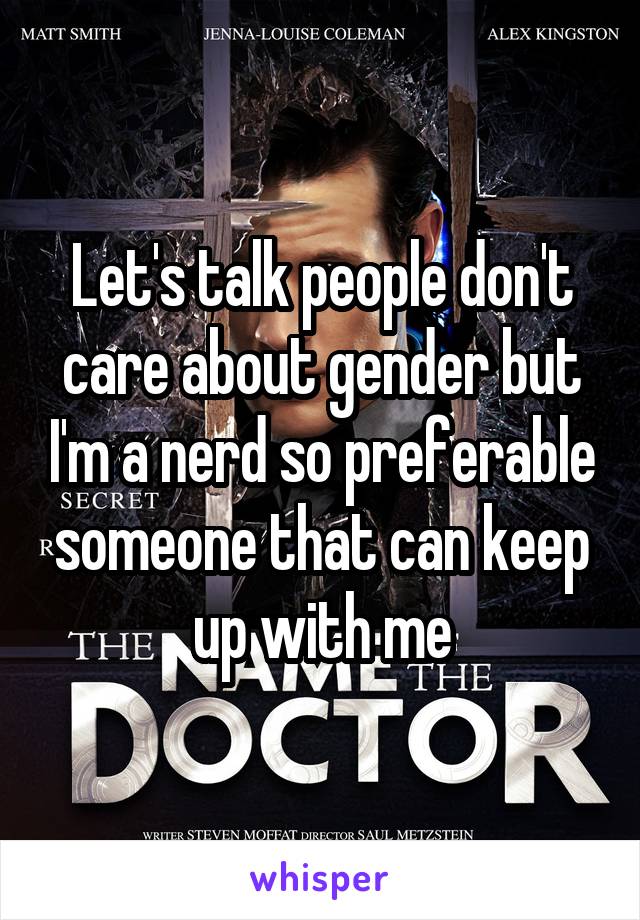 Let's talk people don't care about gender but I'm a nerd so preferable someone that can keep up with me