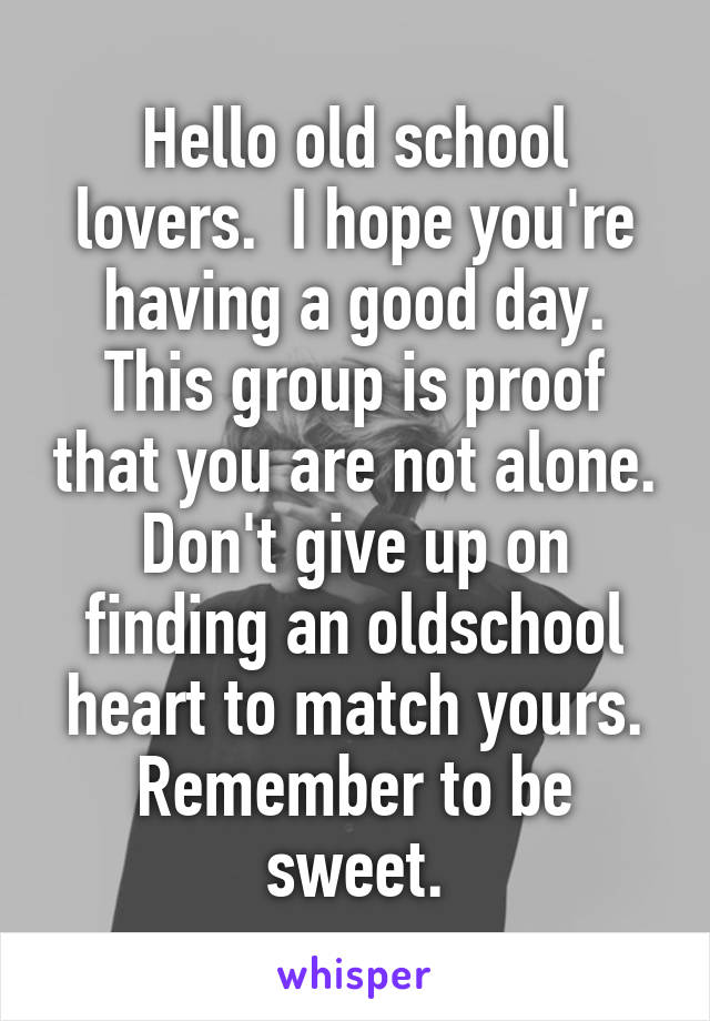 Hello old school lovers.  I hope you're having a good day. This group is proof that you are not alone. Don't give up on finding an oldschool heart to match yours. Remember to be sweet.