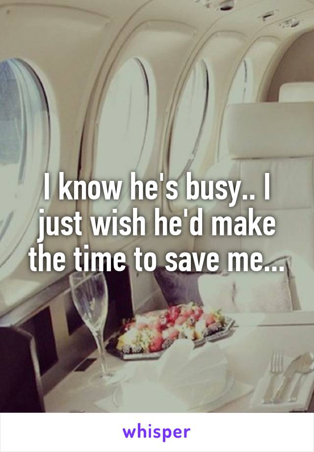 I know he's busy.. I just wish he'd make the time to save me...