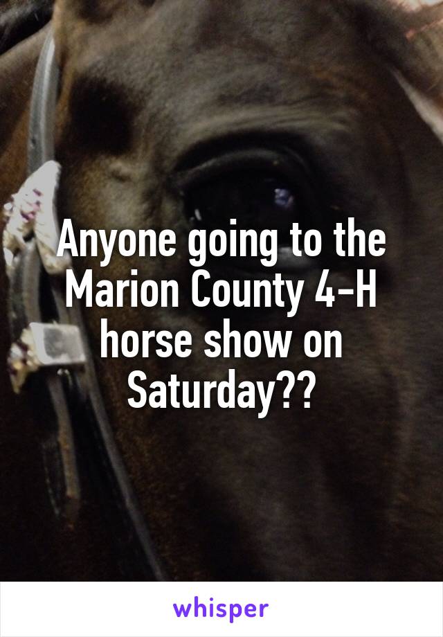 Anyone going to the Marion County 4-H horse show on Saturday??