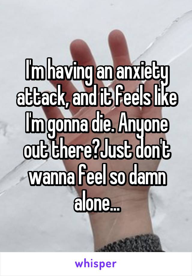 I'm having an anxiety attack, and it feels like I'm gonna die. Anyone out there?Just don't wanna feel so damn alone...