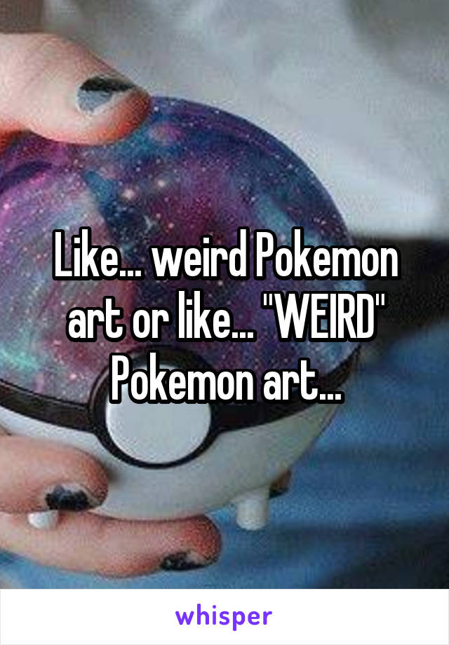 Like... weird Pokemon art or like... "WEIRD" Pokemon art...