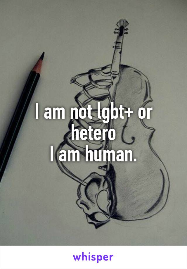 I am not lgbt+ or hetero
I am human.