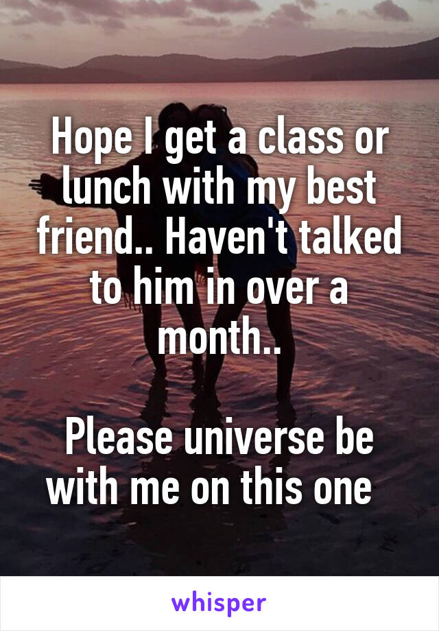 Hope I get a class or lunch with my best friend.. Haven't talked to him in over a month..

Please universe be with me on this one  