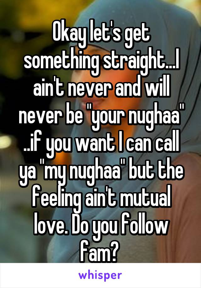 Okay let's get something straight...I ain't never and will never be "your nughaa" ..if you want I can call ya "my nughaa" but the feeling ain't mutual love. Do you follow fam? 