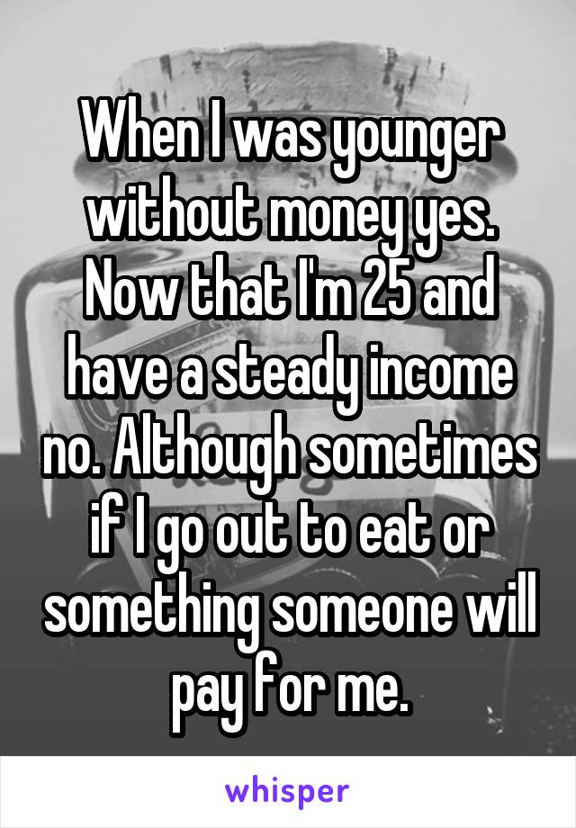 When I was younger without money yes. Now that I'm 25 and have a steady income no. Although sometimes if I go out to eat or something someone will pay for me.