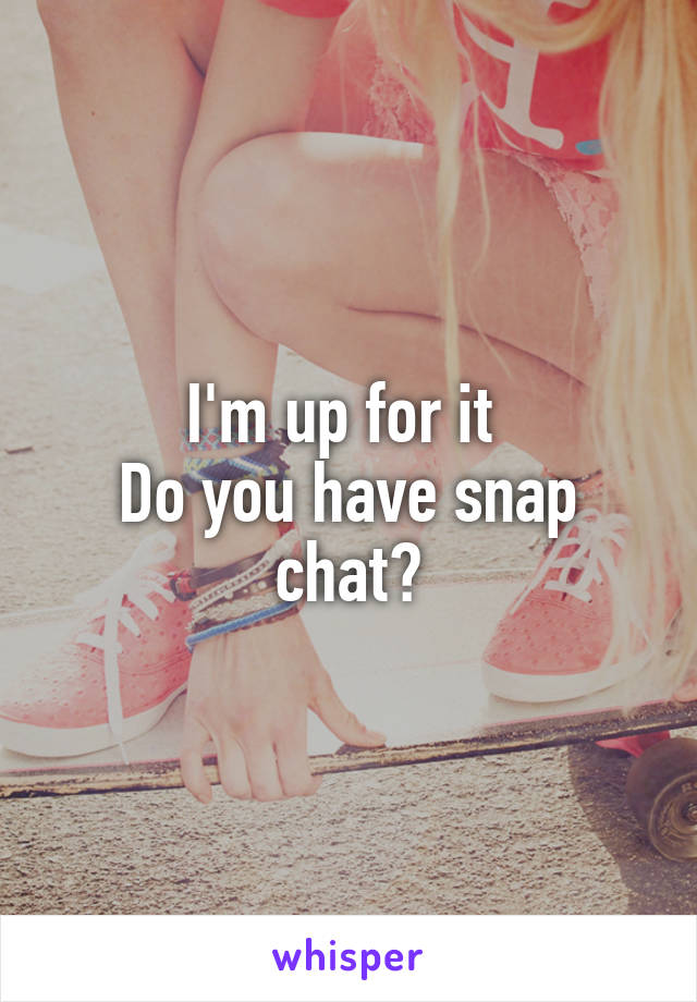 I'm up for it 
Do you have snap chat?