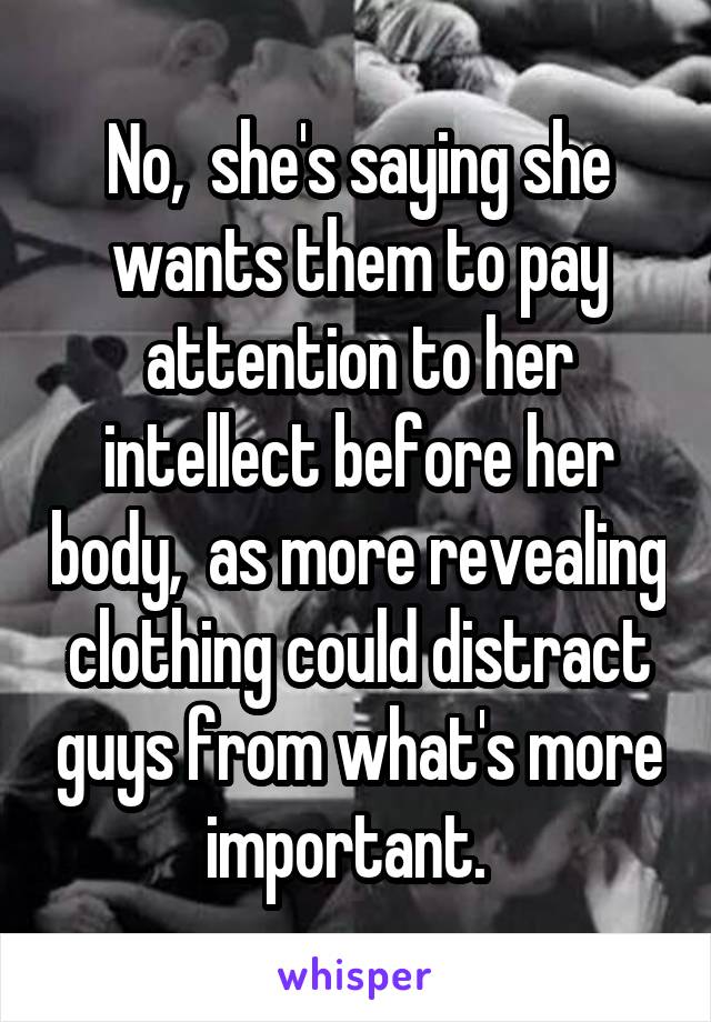 No,  she's saying she wants them to pay attention to her intellect before her body,  as more revealing clothing could distract guys from what's more important.  