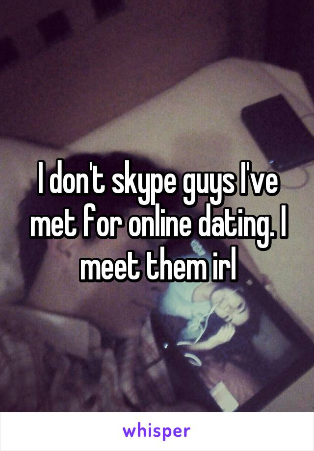 I don't skype guys I've met for online dating. I meet them irl