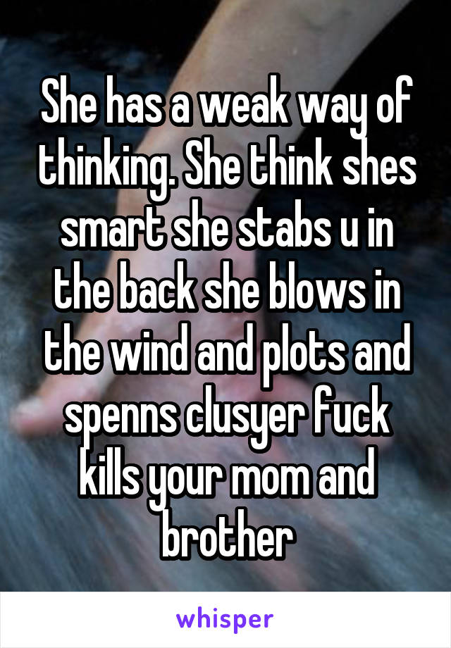 She has a weak way of thinking. She think shes smart she stabs u in the back she blows in the wind and plots and spenns clusyer fuck kills your mom and brother