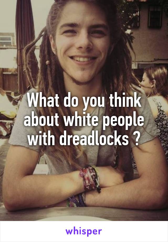 What do you think about white people with dreadlocks ?