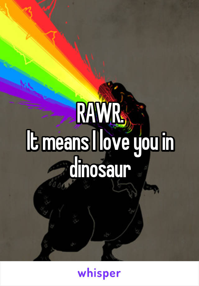 RAWR.
It means I love you in dinosaur