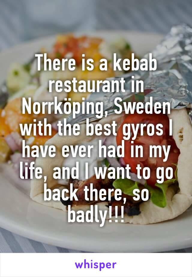 There is a kebab restaurant in Norrköping, Sweden with the best gyros I have ever had in my life, and I want to go back there, so badly!!!