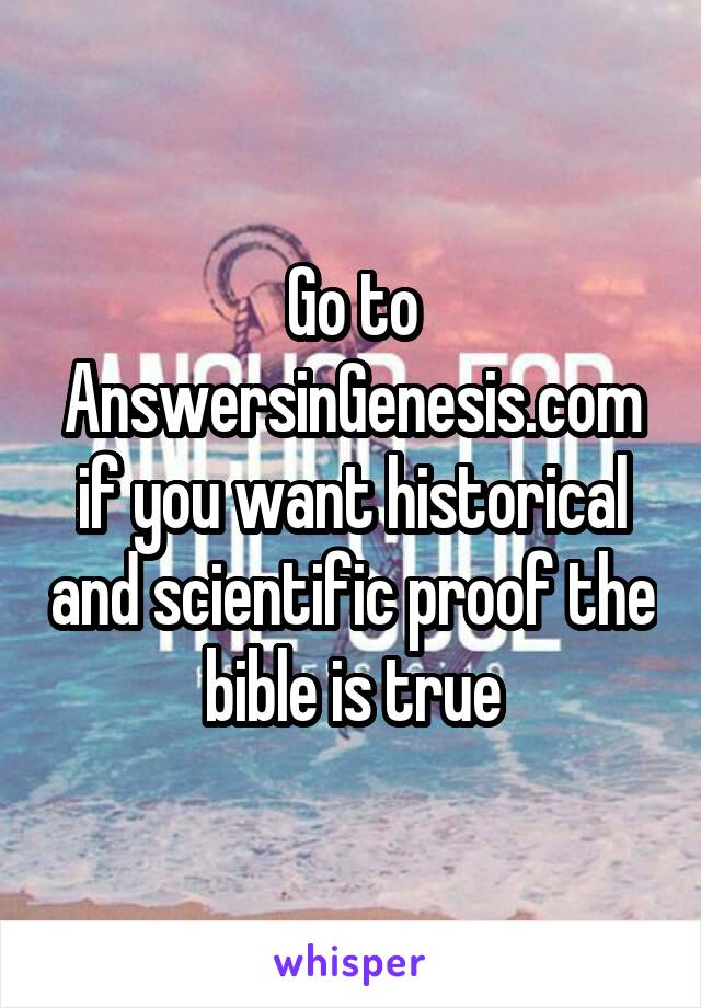 Go to AnswersinGenesis.com if you want historical and scientific proof the bible is true