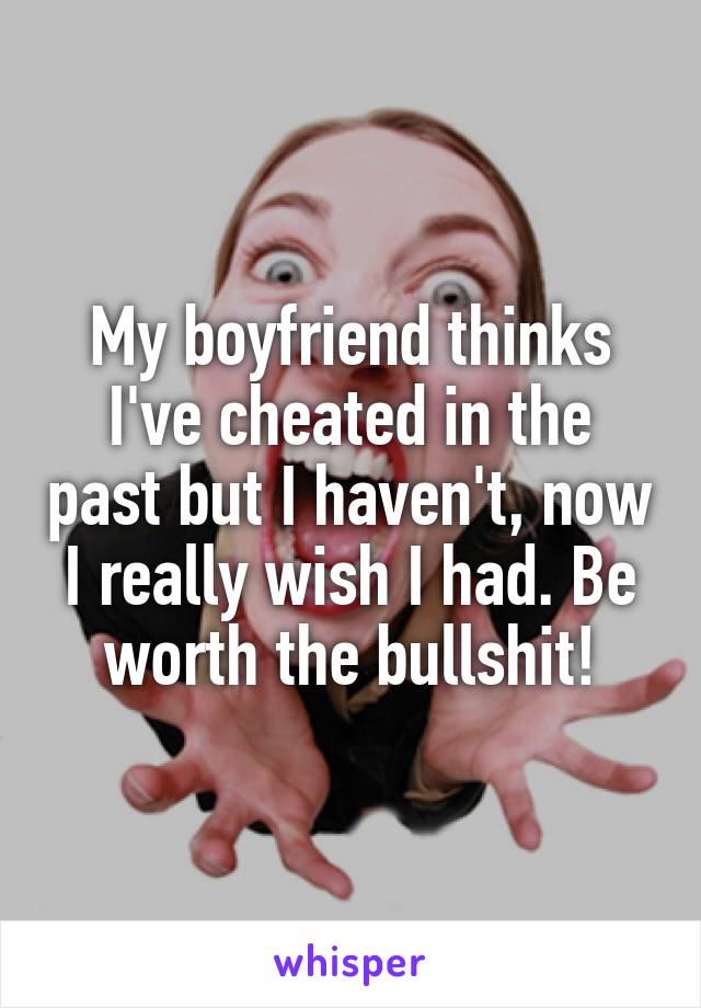 My boyfriend thinks I've cheated in the past but I haven't, now I really wish I had. Be worth the bullshit!