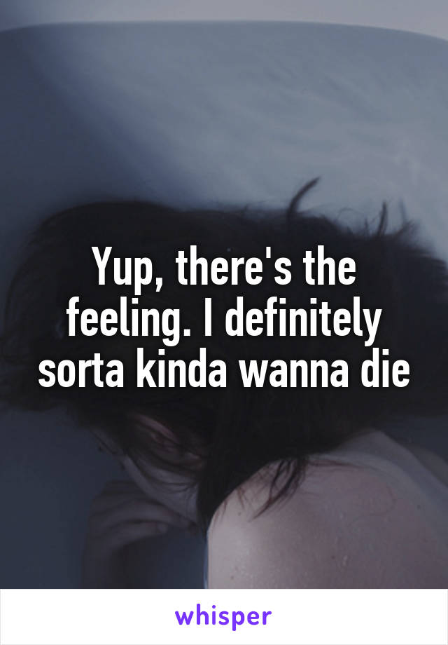 Yup, there's the feeling. I definitely sorta kinda wanna die