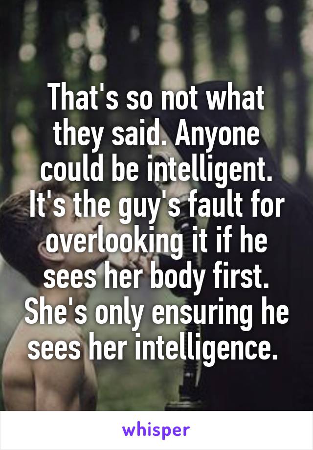 That's so not what they said. Anyone could be intelligent. It's the guy's fault for overlooking it if he sees her body first. She's only ensuring he sees her intelligence. 