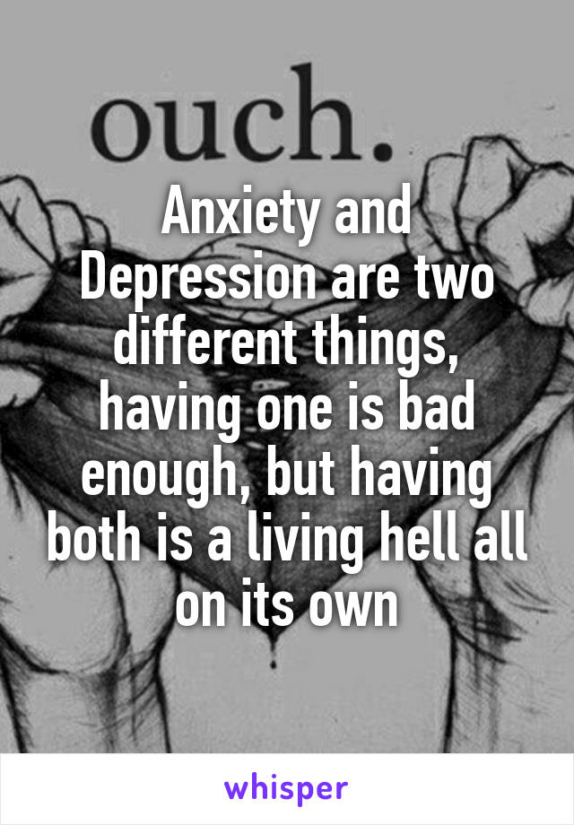 Anxiety and Depression are two different things, having one is bad enough, but having both is a living hell all on its own