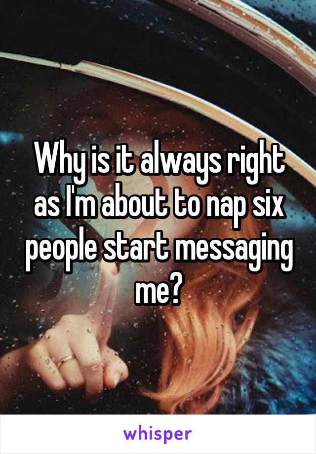 Why is it always right as I'm about to nap six people start messaging me?