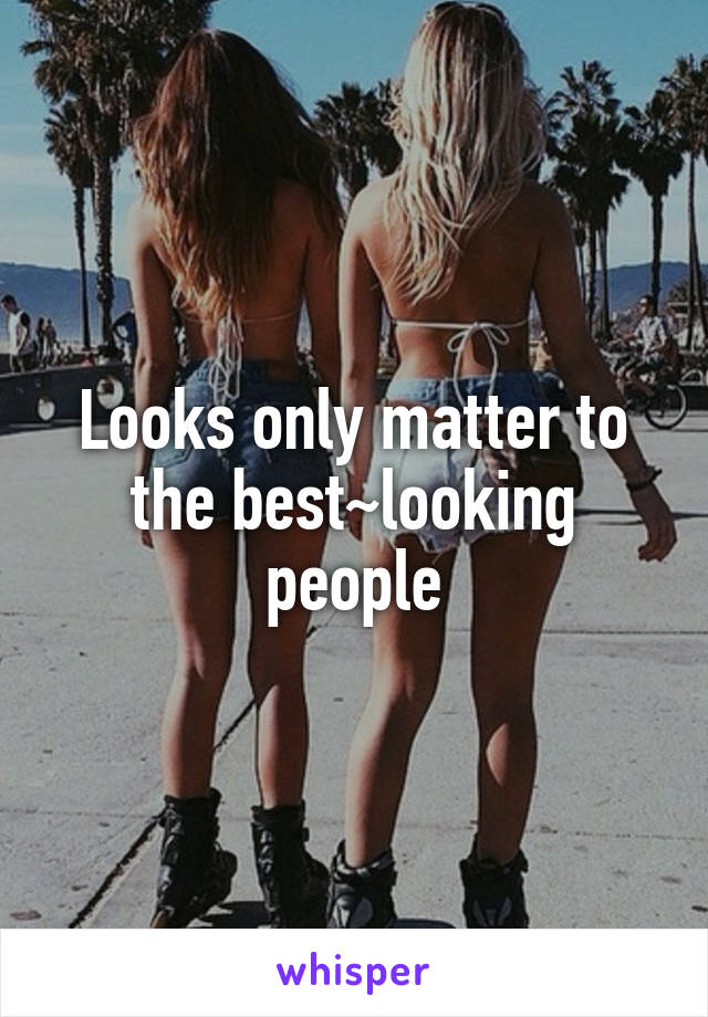 Looks only matter to the best~looking people