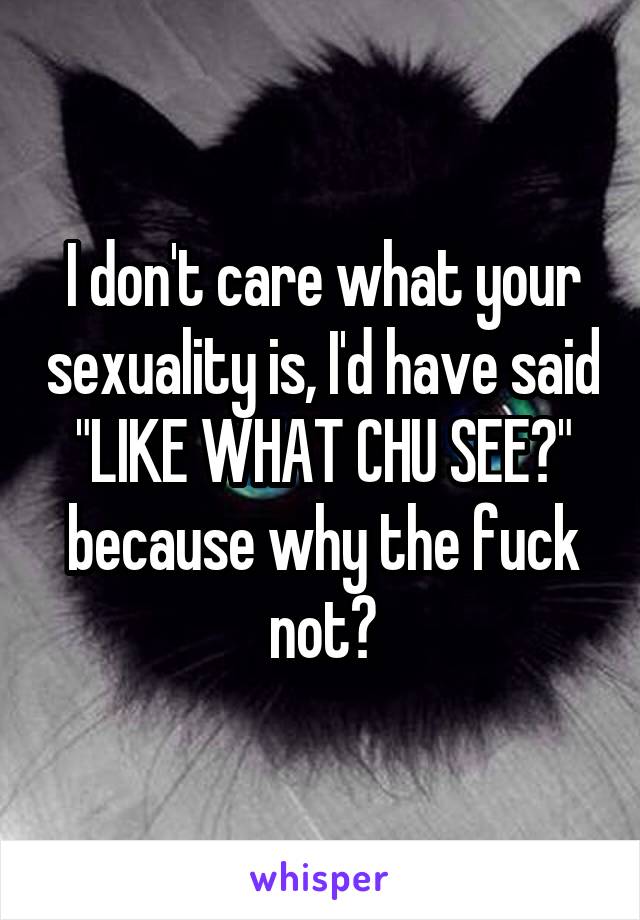 I don't care what your sexuality is, I'd have said "LIKE WHAT CHU SEE?" because why the fuck not?