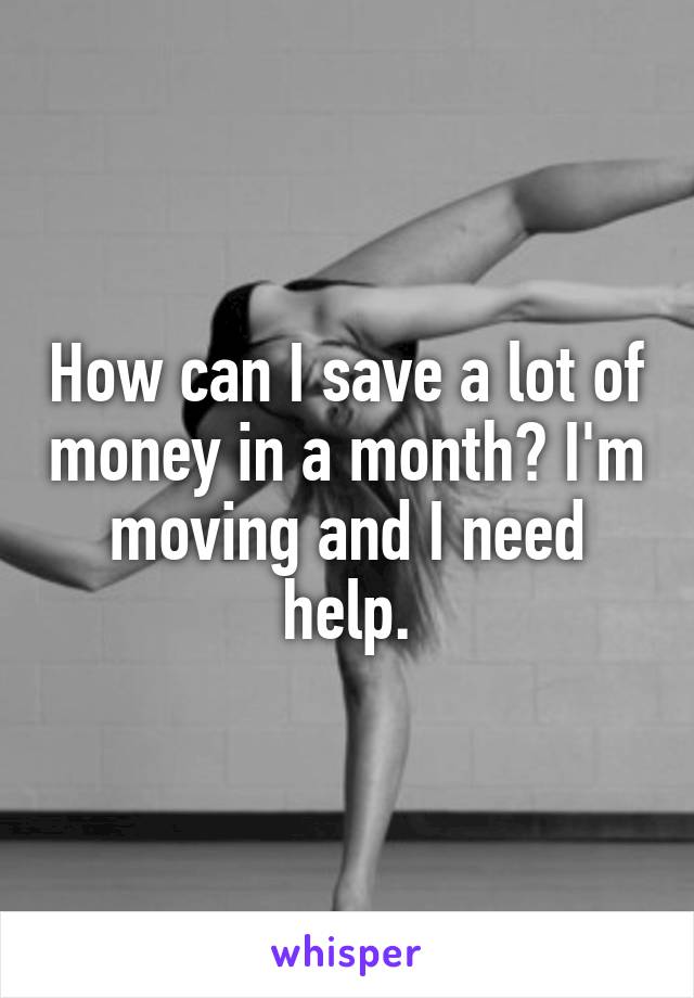 How can I save a lot of money in a month? I'm moving and I need help.