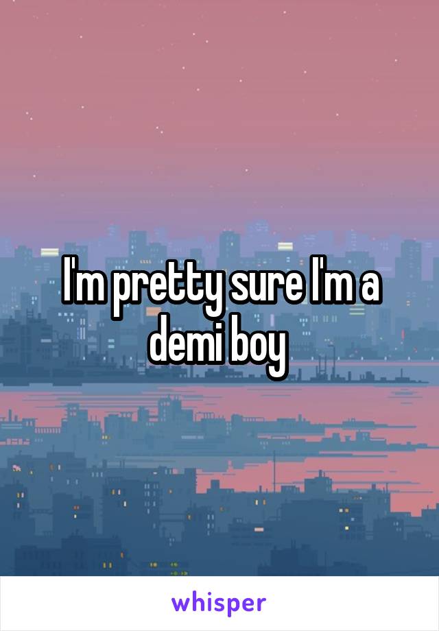 I'm pretty sure I'm a demi boy 