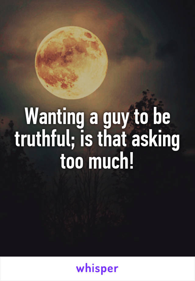 Wanting a guy to be truthful; is that asking too much!