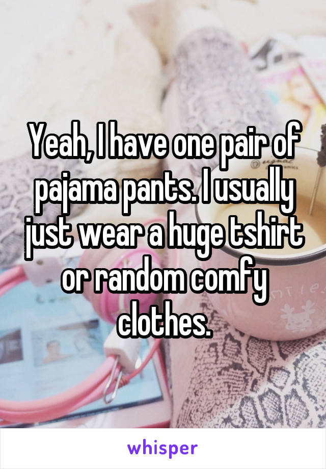 Yeah, I have one pair of pajama pants. I usually just wear a huge tshirt or random comfy clothes.