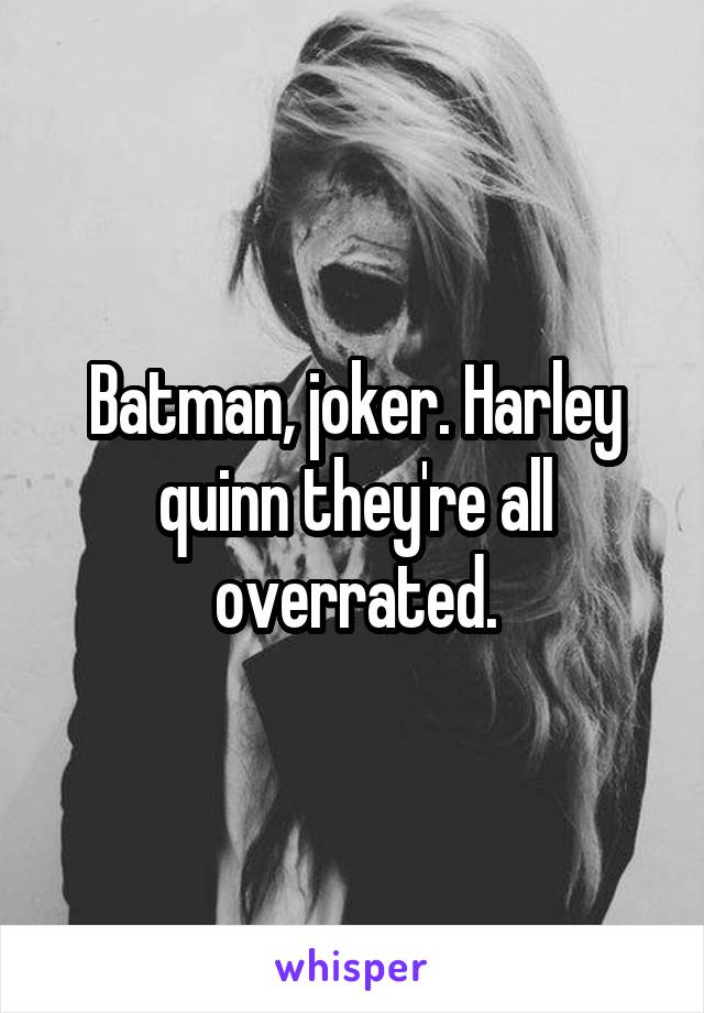 Batman, joker. Harley quinn they're all overrated.