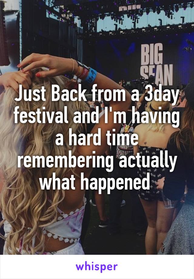 Just Back from a 3day festival and I'm having a hard time remembering actually what happened 