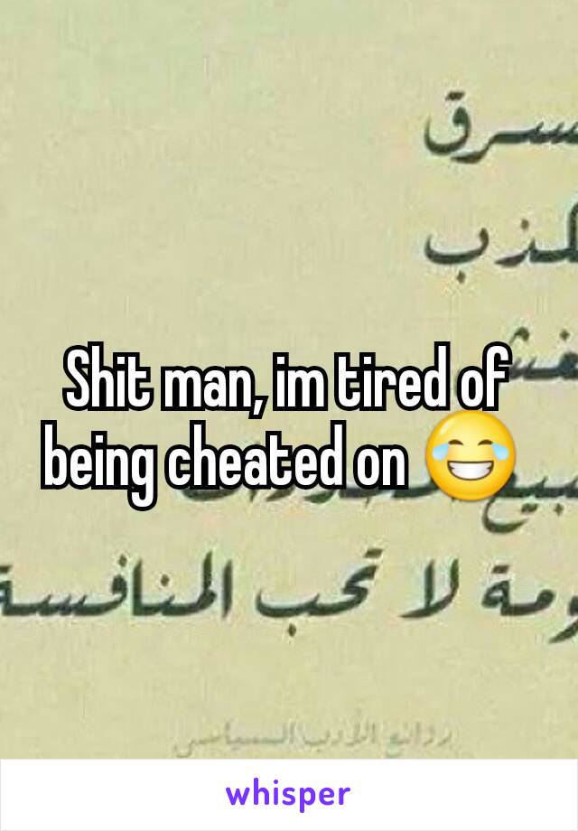 Shit man, im tired of being cheated on 😂 