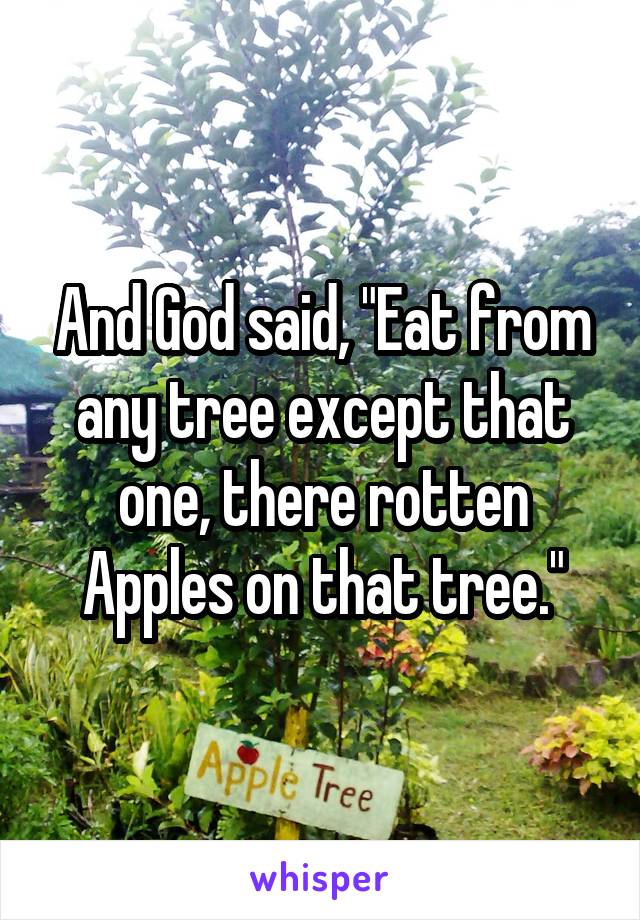 And God said, "Eat from any tree except that one, there rotten Apples on that tree."