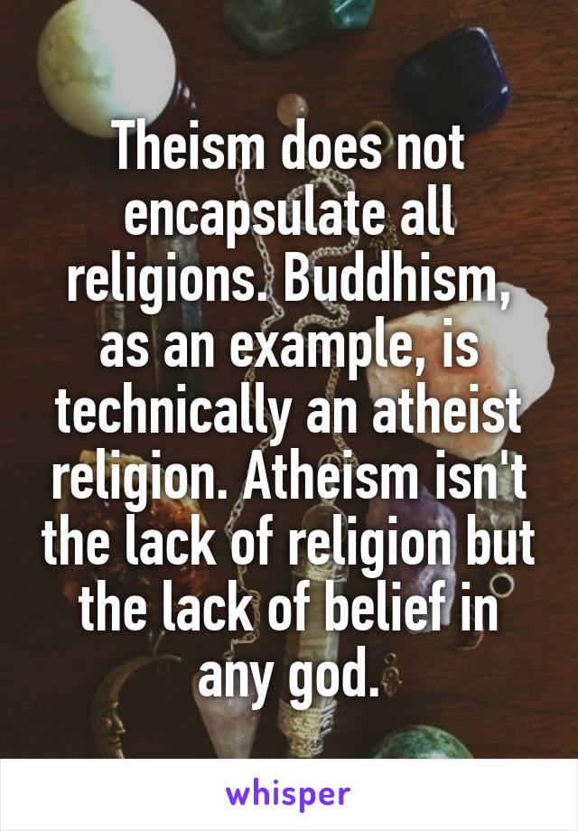 Theism does not encapsulate all religions. Buddhism, as an example, is technically an atheist religion. Atheism isn't the lack of religion but the lack of belief in any god.